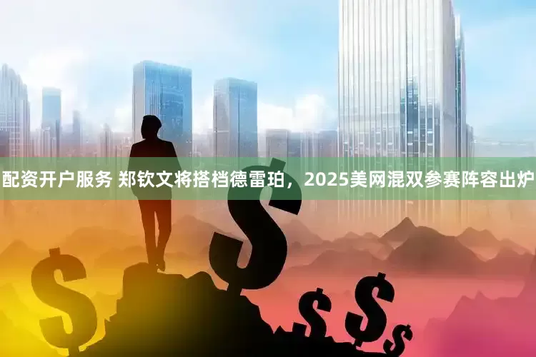 配资开户服务 郑钦文将搭档德雷珀，2025美网混双参赛阵容出炉