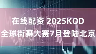 在线配资 2025KOD全球街舞大赛7月登陆北京