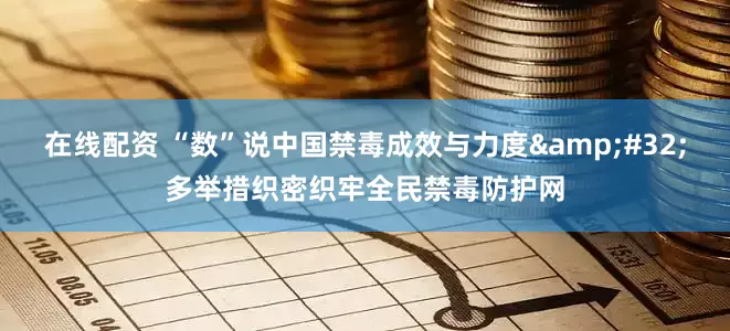 在线配资 “数”说中国禁毒成效与力度&#32;多举措织密织牢全民禁毒防护网