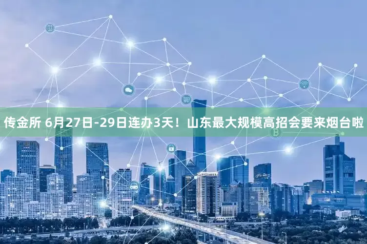 传金所 6月27日-29日连办3天！山东最大规模高招会要来烟台啦