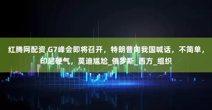 红腾网配资 G7峰会即将召开，特朗普向我国喊话，不简单，印尼硬气，莫迪尴尬_俄罗斯_西方_组织