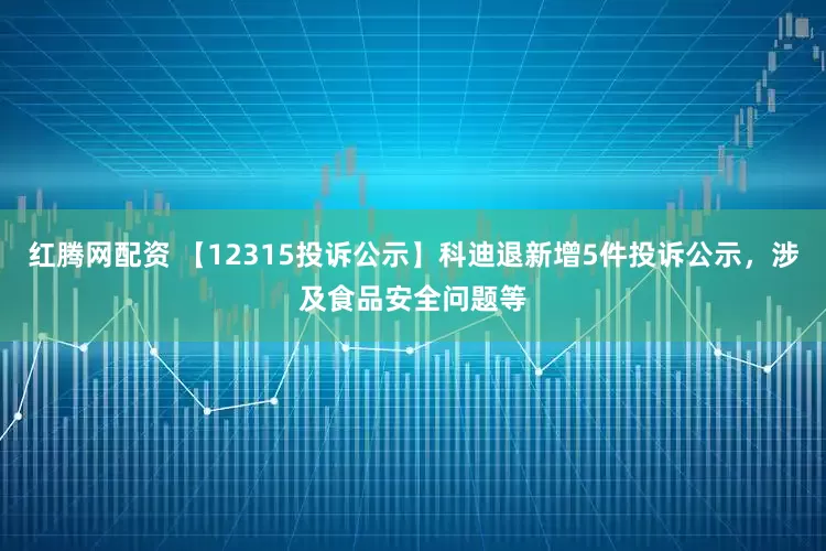 红腾网配资 【12315投诉公示】科迪退新增5件投诉公示，涉及食品安全问题等