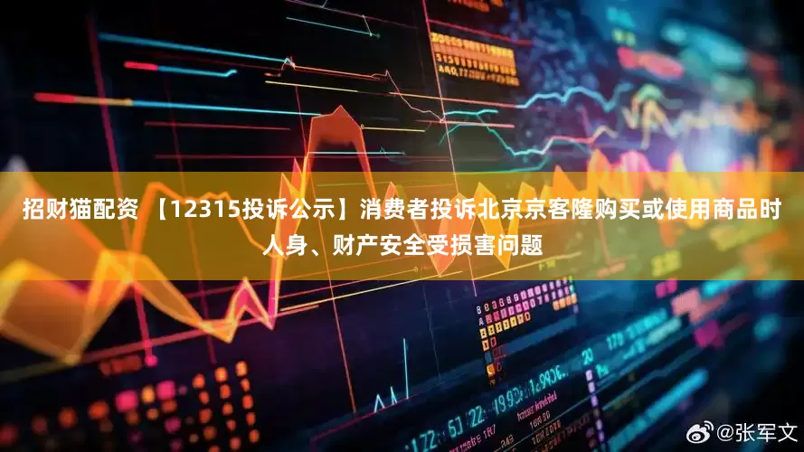 招财猫配资 【12315投诉公示】消费者投诉北京京客隆购买或使用商品时人身、财产安全受损害问题