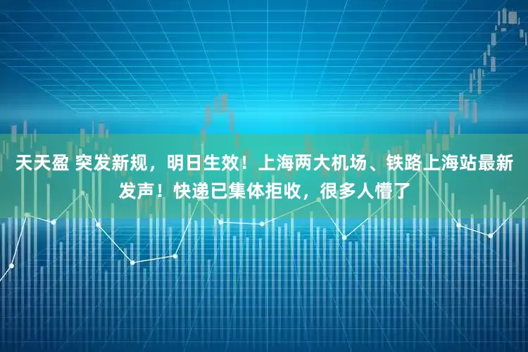 天天盈 突发新规，明日生效！上海两大机场、铁路上海站最新发声！快递已集体拒收，很多人懵了