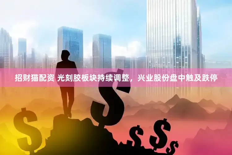 招财猫配资 光刻胶板块持续调整，兴业股份盘中触及跌停