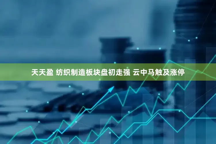 天天盈 纺织制造板块盘初走强 云中马触及涨停