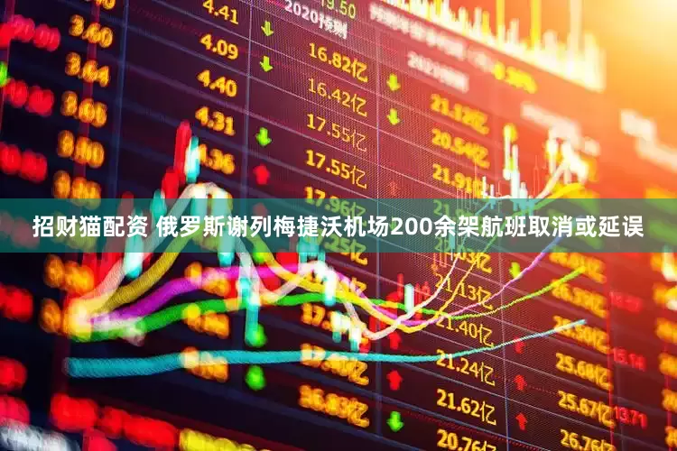 招财猫配资 俄罗斯谢列梅捷沃机场200余架航班取消或延误