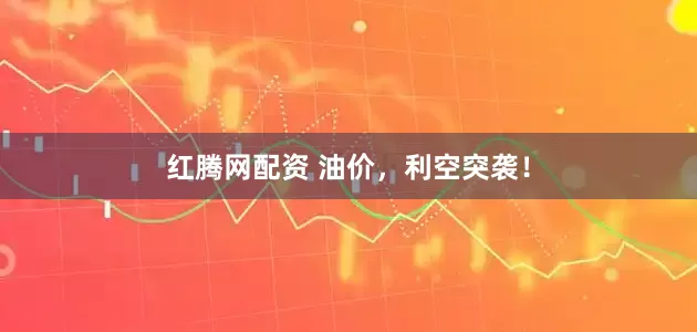 红腾网配资 油价，利空突袭！