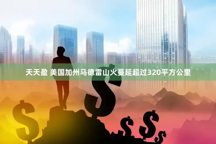 天天盈 美国加州马德雷山火蔓延超过320平方公里