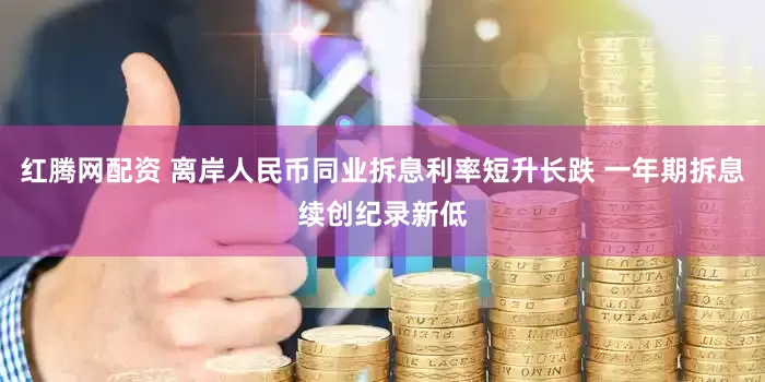 红腾网配资 离岸人民币同业拆息利率短升长跌 一年期拆息续创纪录新低