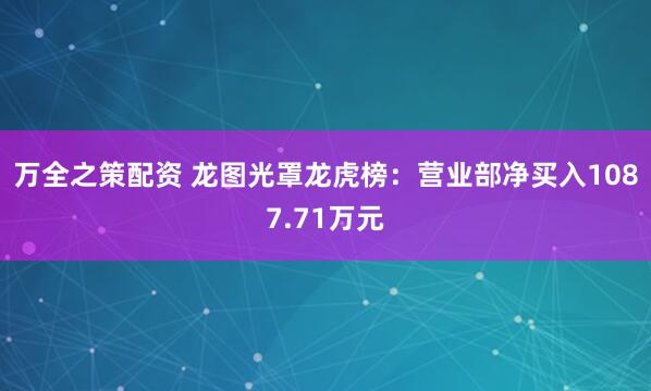 万全之策配资 龙图光罩龙虎榜：营业部净买入1087.71万元