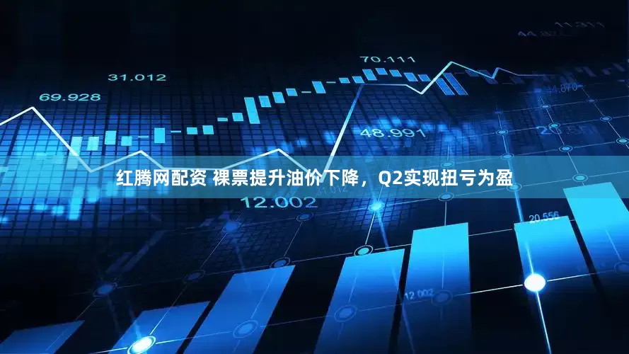 红腾网配资 裸票提升油价下降，Q2实现扭亏为盈