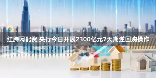 红腾网配资 央行今日开展2300亿元7天期逆回购操作