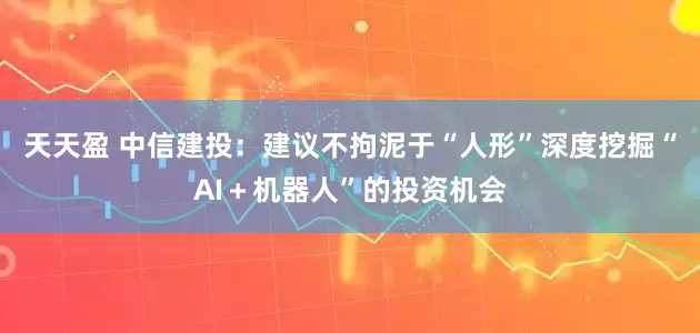 天天盈 中信建投：建议不拘泥于“人形”深度挖掘“AI＋机器人”的投资机会