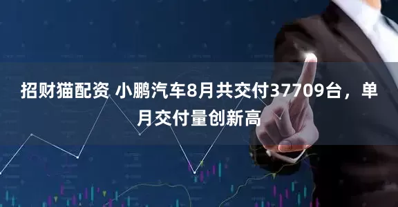 招财猫配资 小鹏汽车8月共交付37709台，单月交付量创新高
