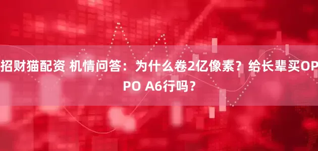 招财猫配资 机情问答：为什么卷2亿像素？给长辈买OPPO A6行吗？