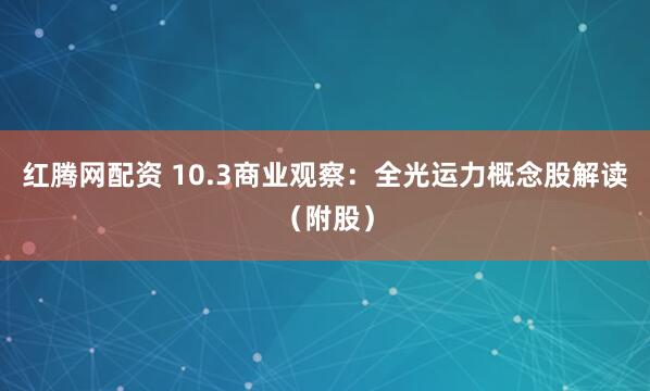 红腾网配资 10.3商业观察：全光运力概念股解读（附股）
