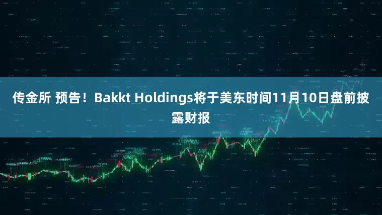 传金所 预告！Bakkt Holdings将于美东时间11月10日盘前披露财报