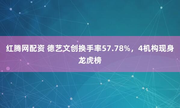 红腾网配资 德艺文创换手率57.78%，4机构现身龙虎榜