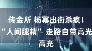 传金所 杨幂出街杀疯！“人间腿精” 走路自带高光