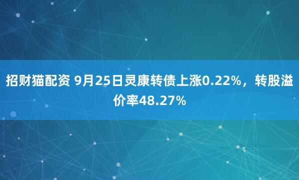 招财猫配资 9月25日灵康转债上涨0.22%，转股溢价率48.27%