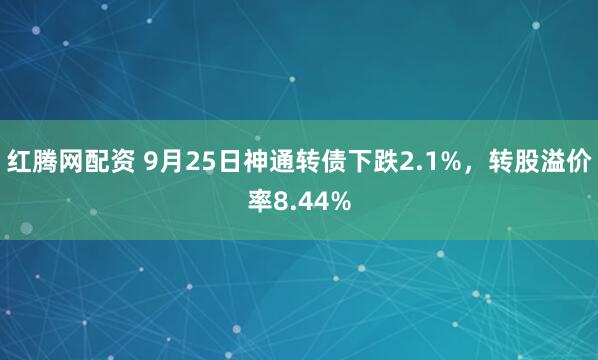 红腾网配资 9月25日神通转债下跌2.1%，转股溢价率8.44%