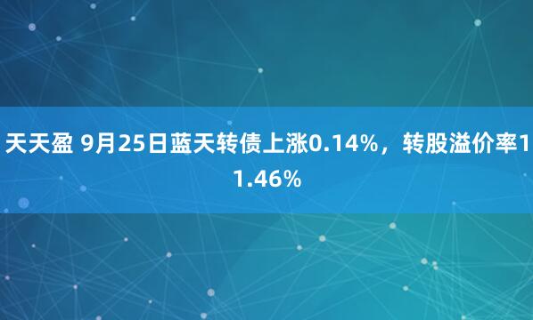 天天盈 9月25日蓝天转债上涨0.14%，转股溢价率11.46%