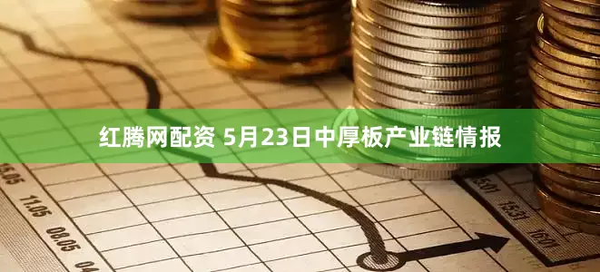 红腾网配资 5月23日中厚板产业链情报